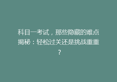 科目一考试，那些隐藏的难点揭秘：轻松过关还是挑战重重？