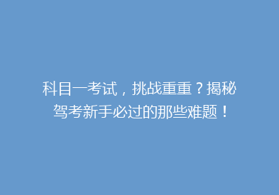 科目一考试，挑战重重？揭秘驾考新手必过的那些难题！