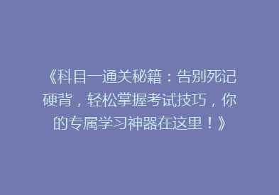 《科目一通关秘籍：告别死记硬背，轻松掌握考试技巧，你的专属学习神器在这里！》