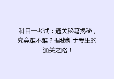 科目一考试：通关秘籍揭秘，究竟难不难？揭秘新手考生的通关之路！