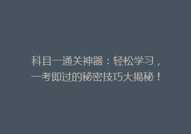 科目一通关神器：轻松学习，一考即过的秘密技巧大揭秘！