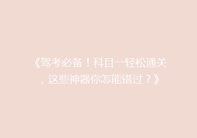 《驾考必备！科目一轻松通关，这些神器你怎能错过？》
