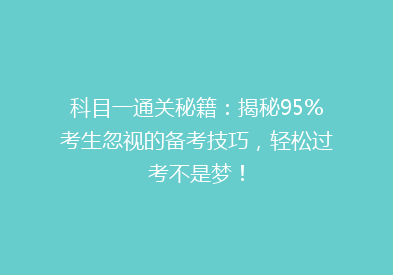 科目一通关秘籍：揭秘95%考生忽视的备考技巧，轻松过考不是梦！