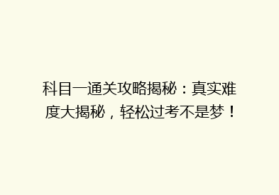 科目一通关攻略揭秘：真实难度大揭秘，轻松过考不是梦！