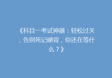 《科目一考试神器：轻松过关，告别死记硬背，你还在等什么？》
