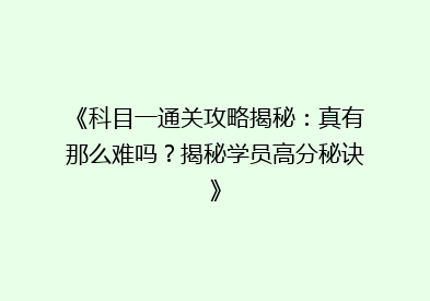 《科目一通关攻略揭秘：真有那么难吗？揭秘学员高分秘诀》