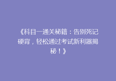 《科目一通关秘籍：告别死记硬背，轻松通过考试新利器揭秘！》