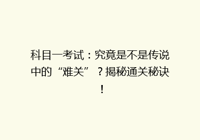 科目一考试：究竟是不是传说中的“难关”？揭秘通关秘诀！