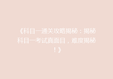 《科目一通关攻略揭秘：揭秘科目一考试真面目，难度揭秘！》