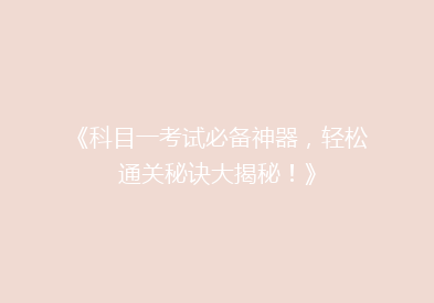 《科目一考试必备神器，轻松通关秘诀大揭秘！》