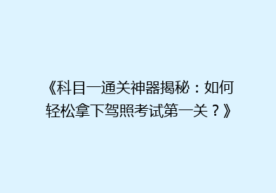 《科目一通关神器揭秘：如何轻松拿下驾照考试第一关？》