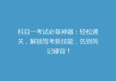 科目一考试必备神器：轻松通关，解锁驾考新技能，告别死记硬背！