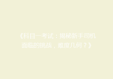 《科目一考试：揭秘新手司机面临的挑战，难度几何？》