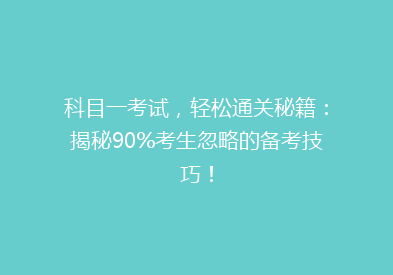 科目一考试，轻松通关秘籍：揭秘90%考生忽略的备考技巧！