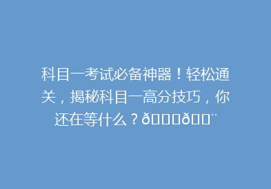 科目一考试必备神器！轻松通关，揭秘科目一高分技巧，你还在等什么？🚗💨