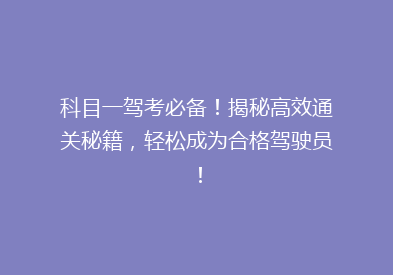 科目一驾考必备！揭秘高效通关秘籍，轻松成为合格驾驶员！