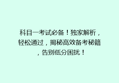 科目一考试必备！独家解析，轻松通过，揭秘高效备考秘籍，告别低分困扰！