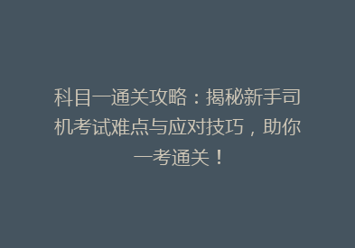 科目一通关攻略：揭秘新手司机考试难点与应对技巧，助你一考通关！