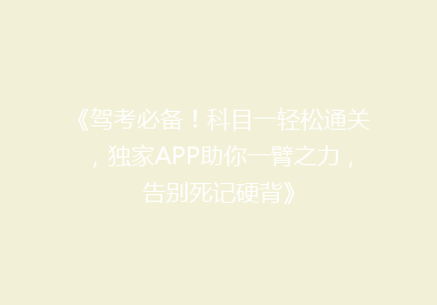 《驾考必备！科目一轻松通关，独家APP助你一臂之力，告别死记硬背》