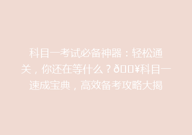 科目一考试必备神器：轻松通关，你还在等什么？🔥科目一速成宝典，高效备考攻略大揭秘！💡
