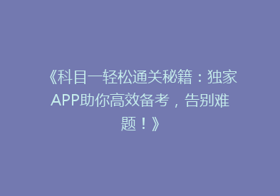 《科目一轻松通关秘籍：独家APP助你高效备考，告别难题！》