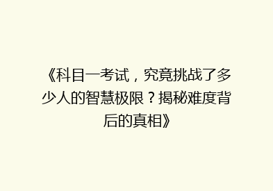 《科目一考试，究竟挑战了多少人的智慧极限？揭秘难度背后的真相》