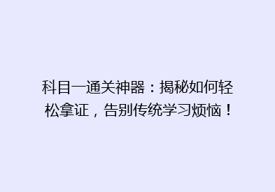科目一通关神器：揭秘如何轻松拿证，告别传统学习烦恼！