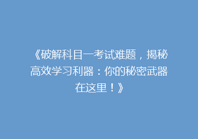 《破解科目一考试难题，揭秘高效学习利器：你的秘密武器在这里！》
