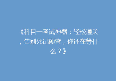 《科目一考试神器：轻松通关，告别死记硬背，你还在等什么？》