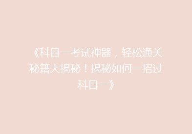 《科目一考试神器，轻松通关秘籍大揭秘！揭秘如何一招过科目一》