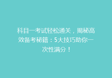 科目一考试轻松通关，揭秘高效备考秘籍：5大技巧助你一次性满分！