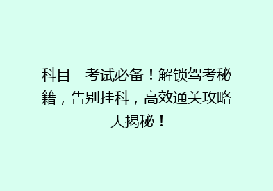科目一考试必备！解锁驾考秘籍，告别挂科，高效通关攻略大揭秘！