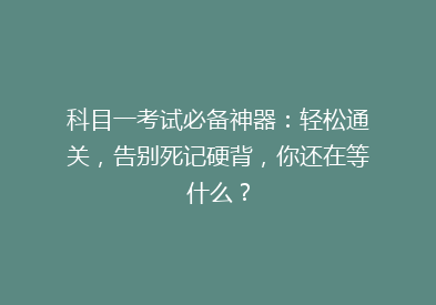 科目一考试必备神器：轻松通关，告别死记硬背，你还在等什么？