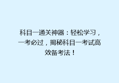 科目一通关神器：轻松学习，一考必过，揭秘科目一考试高效备考法！
