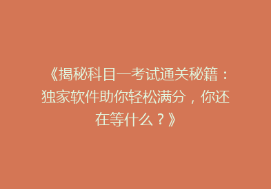 《揭秘科目一考试通关秘籍：独家软件助你轻松满分，你还在等什么？》