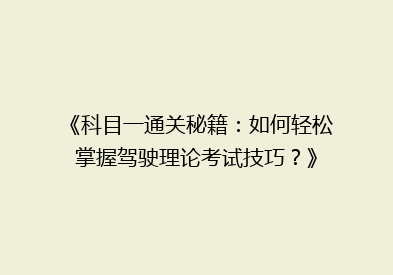 《科目一通关秘籍：如何轻松掌握驾驶理论考试技巧？》