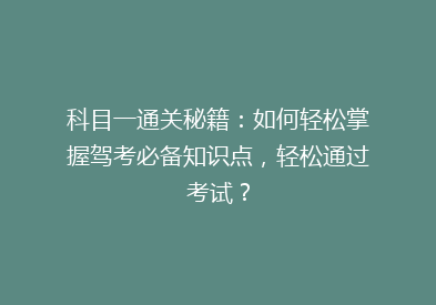 科目一通关秘籍：如何轻松掌握驾考必备知识点，轻松通过考试？