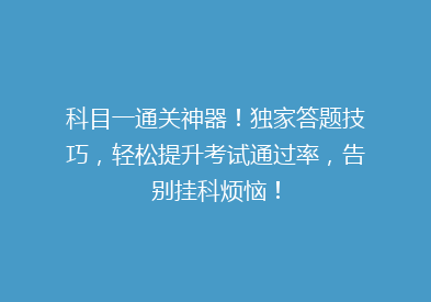 科目一通关神器！独家答题技巧，轻松提升考试通过率，告别挂科烦恼！