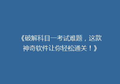 《破解科目一考试难题，这款神奇软件让你轻松通关！》