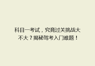 科目一考试，究竟过关挑战大不大？揭秘驾考入门难题！