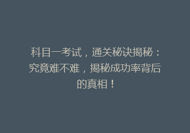科目一考试，通关秘诀揭秘：究竟难不难，揭秘成功率背后的真相！