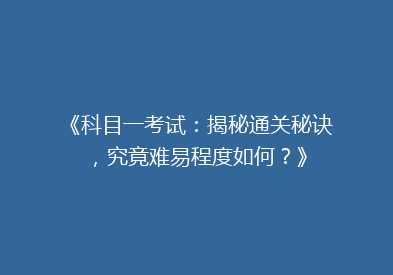 《科目一考试：揭秘通关秘诀，究竟难易程度如何？》