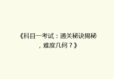 《科目一考试：通关秘诀揭秘，难度几何？》