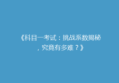 《科目一考试：挑战系数揭秘，究竟有多难？》