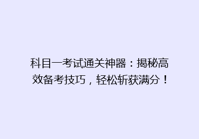 科目一考试通关神器：揭秘高效备考技巧，轻松斩获满分！