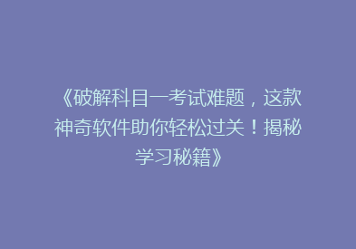 《破解科目一考试难题，这款神奇软件助你轻松过关！揭秘学习秘籍》