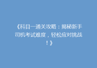 《科目一通关攻略：揭秘新手司机考试难度，轻松应对挑战！》