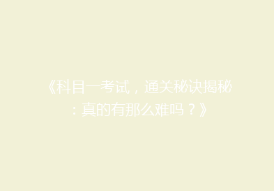 《科目一考试，通关秘诀揭秘：真的有那么难吗？》