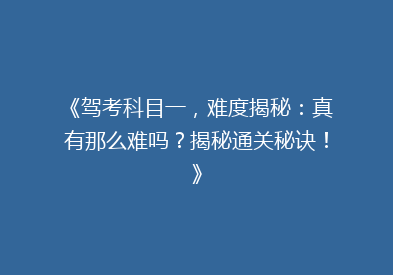 《驾考科目一，难度揭秘：真有那么难吗？揭秘通关秘诀！》