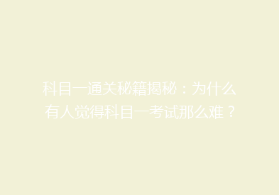 科目一通关秘籍揭秘：为什么有人觉得科目一考试那么难？